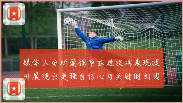媒体人分析爱德华兹进攻端表现提升展现出更强自信心与关键时刻阅读能力